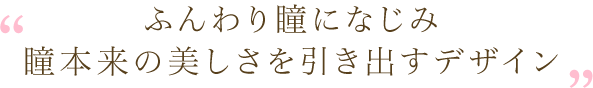 ふんわり瞳になじみ瞳本来の美しさを引き出すデザイン