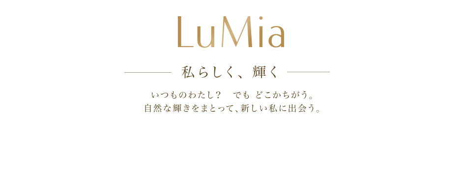 ―私らしく、輝く―　いつものわたし？　でも　どこかちがう。
				自然な輝きをまとって、新しい私に出会う。