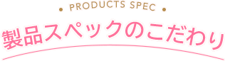 製品スペックのこだわり